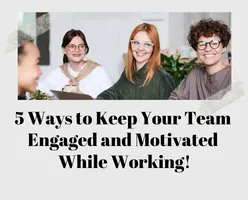 5 Ways to Keep Your Team Engaged and Motivated While Working!